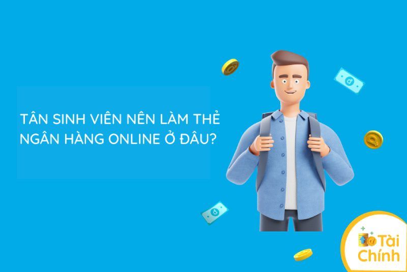 Tân sinh viên nên làm thẻ ngân hàng online ở đâu?
