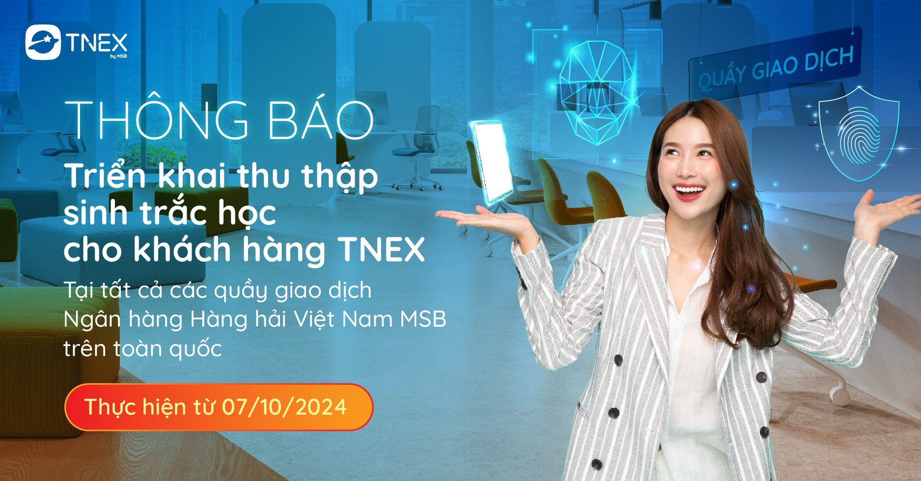 TNEX TRIỂN KHAI THU THẬP SINH TRẮC HỌC TẠI QUẦY GIAO DỊCH NGÂN HÀNG HÀNG HẢI VIỆT NAM MSB (Áp dụng với Khách hàng hiện hữu của TNEX) TNEX TRIỂN KHAI THU THẬP SINH TRẮC HỌC TẠI QUẦY GIAO DỊCH NGÂN HÀNG HÀNG HẢI VIỆT NAM MSB (Áp dụng với Khách hàng hiện hữu của TNEX)