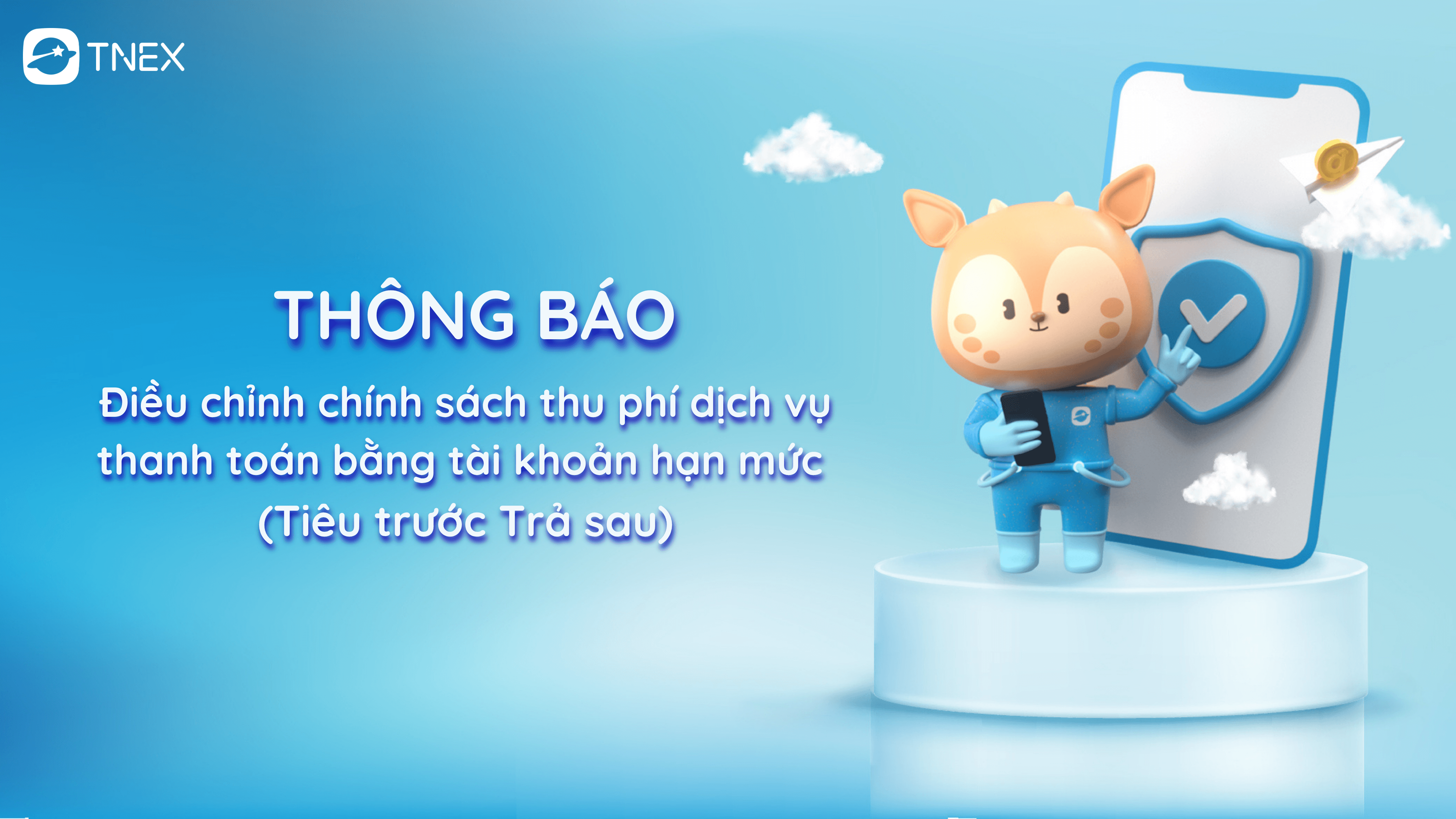 THÔNG BÁO: ĐIỀU CHỈNH CHÍNH SÁCH THU PHÍ DỊCH VỤ THANH TOÁN CHO CÁC GIAO DỊCH THANH TOÁN TỪ NGUỒN TIỀN TÀI KHOẢN HẠN MỨC ( TIÊU TRƯỚC TRẢ SAU) TRÊN ỨNG DỤNG TNEX THÔNG BÁO: ĐIỀU CHỈNH CHÍNH SÁCH THU PHÍ DỊCH VỤ THANH TOÁN CHO CÁC GIAO DỊCH THANH TOÁN TỪ NGUỒN TIỀN TÀI KHOẢN HẠN MỨC ( TIÊU TRƯỚC TRẢ SAU) TRÊN ỨNG DỤNG TNEX